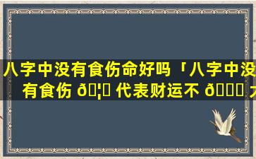 八字中没有食伤命好吗「八字中没有食伤 🦅 代表财运不 💐 大吗」